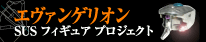 エヴァンゲリオン SUSフィギュアプロジェクト